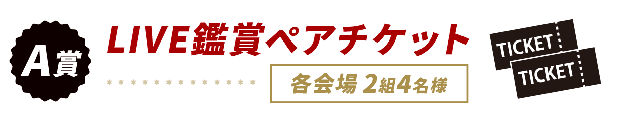 A賞　LIVE鑑賞ペアチケット　各会場2組4名様